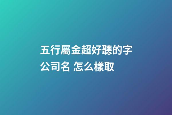五行屬金超好聽的字公司名 怎么樣取-第1張-公司起名-玄機派